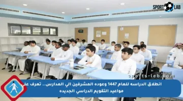 انطلاق الدراسة للعام 1447 وعودة المشرفين إلى المدارس.. تعرف على مواعيد التقويم الدراسي الجديدة